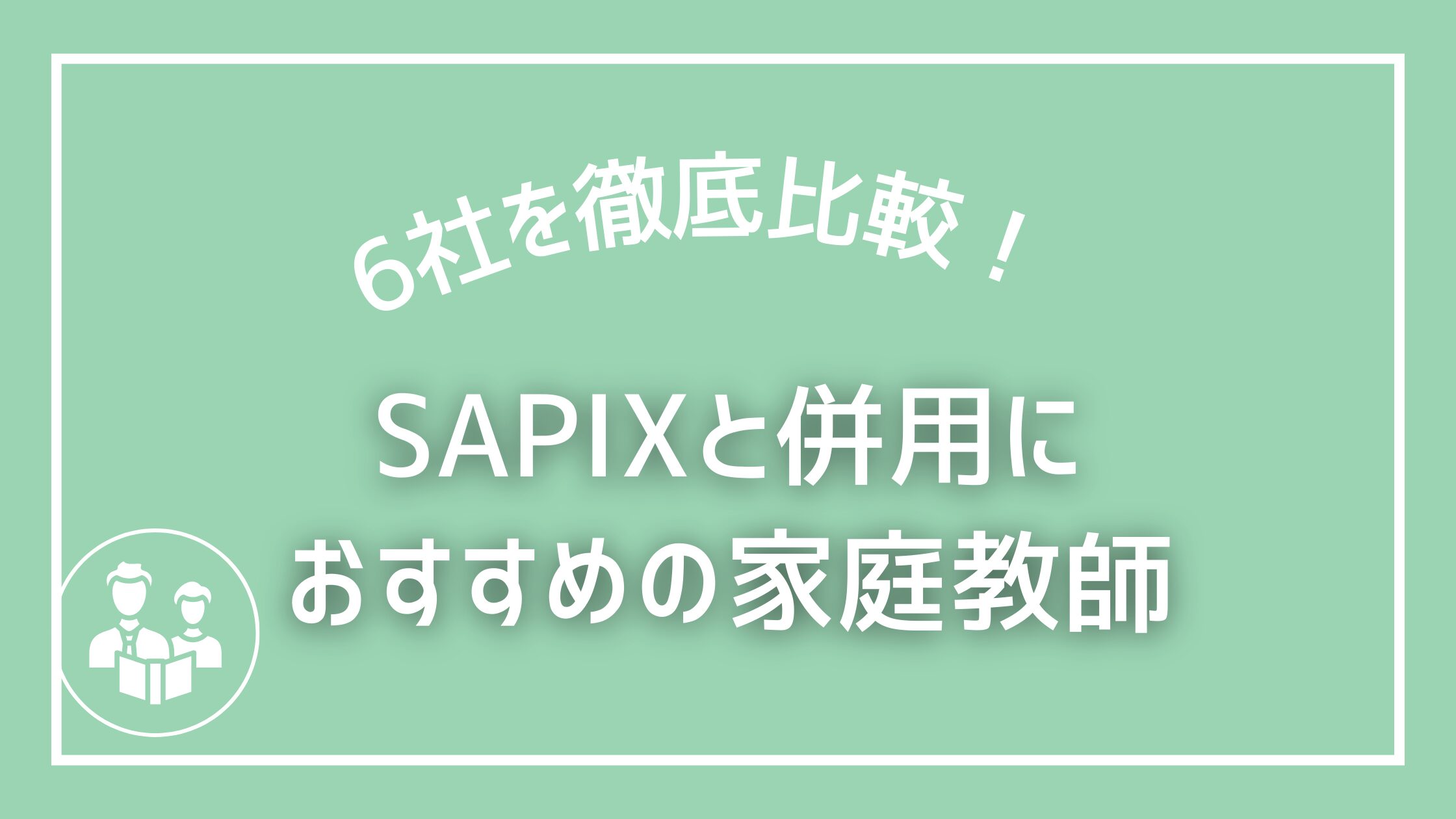 SAPIXと併用におすすめの家庭教師6選・中学受験対策をさらに強化！