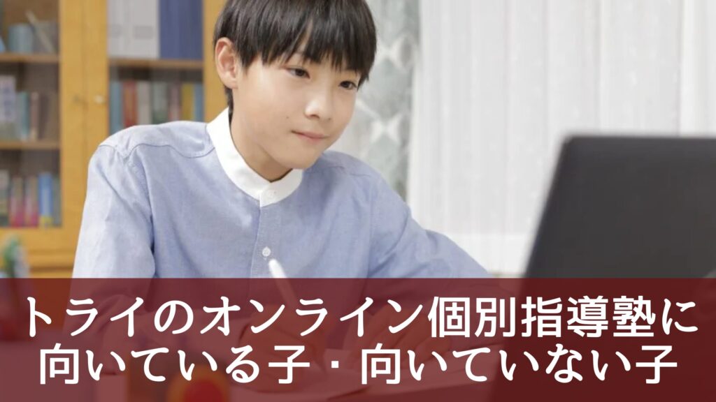 口コミから分かった!トライのオンライン個別指導塾に向いている子・向いていない子