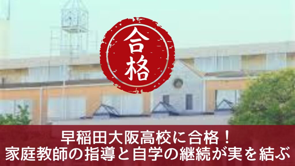 早稲田大阪高校に合格！
家庭教師の指導と自学の継続が実を結ぶ