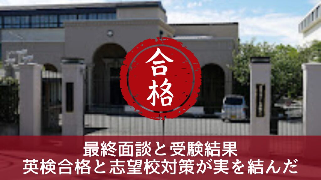 最終面談と受験結果
英検合格と志望校対策が実を結んだ